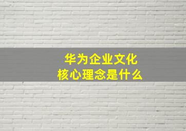 华为企业文化核心理念是什么