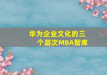 华为企业文化的三个层次MBA智库