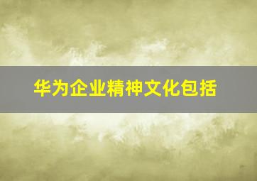 华为企业精神文化包括