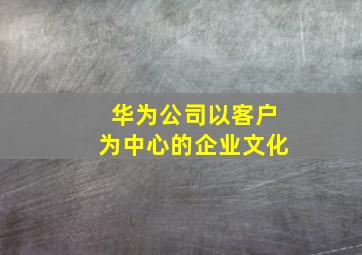 华为公司以客户为中心的企业文化