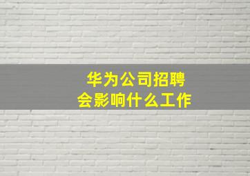 华为公司招聘会影响什么工作