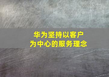 华为坚持以客户为中心的服务理念