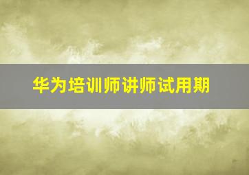 华为培训师讲师试用期