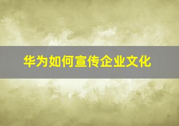 华为如何宣传企业文化