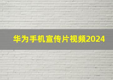 华为手机宣传片视频2024