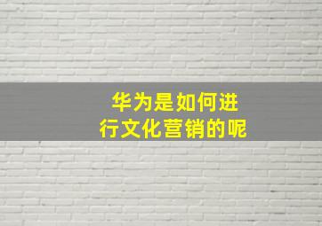 华为是如何进行文化营销的呢