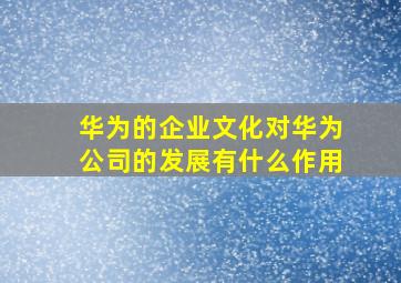 华为的企业文化对华为公司的发展有什么作用