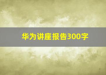 华为讲座报告300字