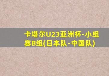 卡塔尔U23亚洲杯-小组赛B组(日本队-中国队)