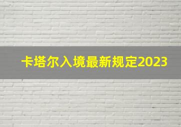 卡塔尔入境最新规定2023