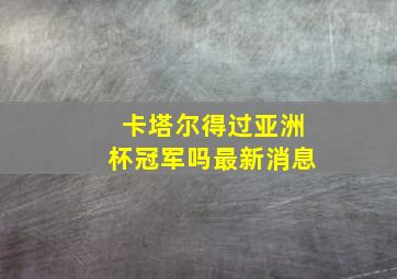 卡塔尔得过亚洲杯冠军吗最新消息