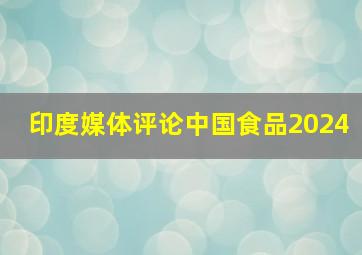 印度媒体评论中国食品2024