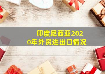 印度尼西亚2020年外贸进出口情况