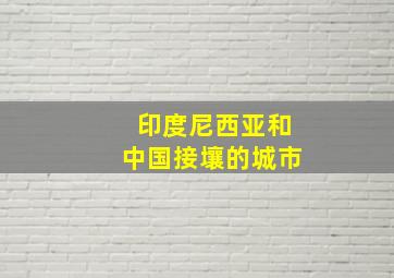 印度尼西亚和中国接壤的城市