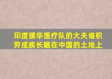 印度援华医疗队的大夫谁积劳成疾长眠在中国的土地上