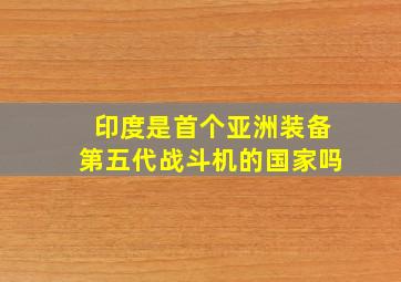 印度是首个亚洲装备第五代战斗机的国家吗