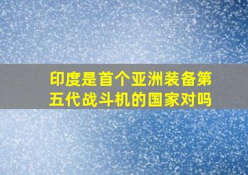 印度是首个亚洲装备第五代战斗机的国家对吗