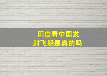 印度看中国发射飞船是真的吗