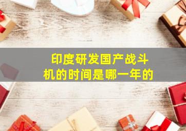 印度研发国产战斗机的时间是哪一年的