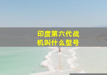 印度第六代战机叫什么型号