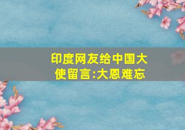 印度网友给中国大使留言:大恩难忘