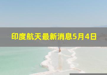 印度航天最新消息5月4日