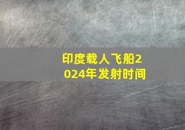 印度载人飞船2024年发射时间