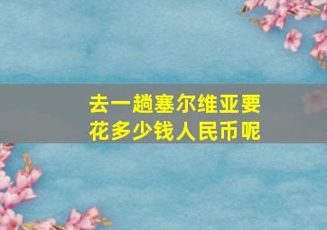 去一趟塞尔维亚要花多少钱人民币呢