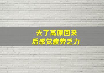 去了高原回来后感觉疲劳乏力