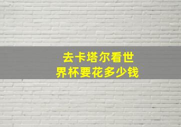 去卡塔尔看世界杯要花多少钱