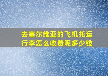 去塞尔维亚的飞机托运行李怎么收费呢多少钱