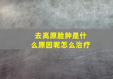 去高原脸肿是什么原因呢怎么治疗