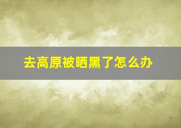 去高原被晒黑了怎么办