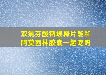 双氯芬酸钠缓释片能和阿莫西林胶囊一起吃吗