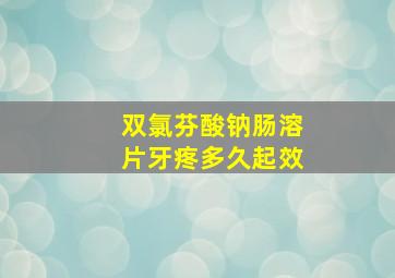 双氯芬酸钠肠溶片牙疼多久起效