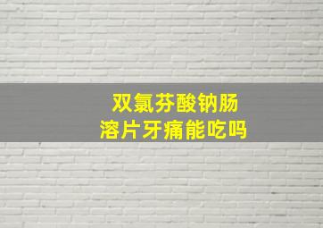 双氯芬酸钠肠溶片牙痛能吃吗