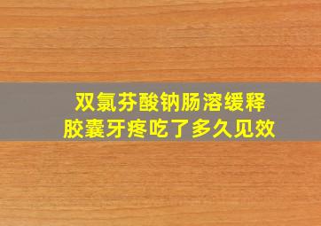 双氯芬酸钠肠溶缓释胶囊牙疼吃了多久见效