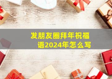 发朋友圈拜年祝福语2024年怎么写