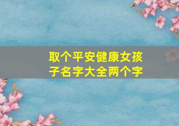 取个平安健康女孩子名字大全两个字