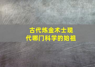 古代炼金术士现代哪门科学的始祖