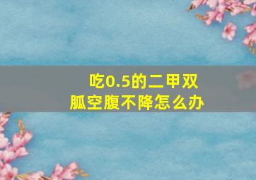 吃0.5的二甲双胍空腹不降怎么办