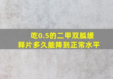 吃0.5的二甲双胍缓释片多久能降到正常水平