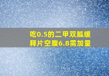 吃0.5的二甲双胍缓释片空腹6.8需加量