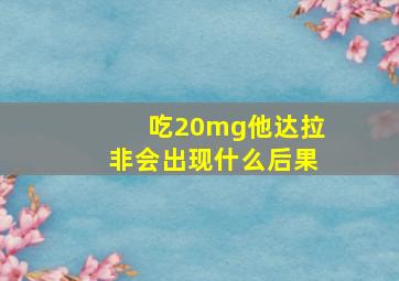 吃20mg他达拉非会出现什么后果