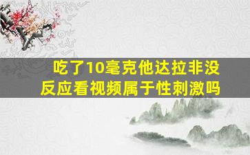 吃了10毫克他达拉非没反应看视频属于性刺激吗