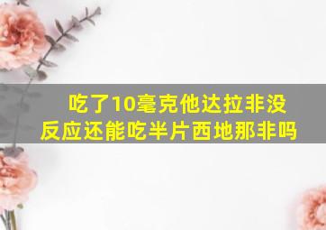 吃了10毫克他达拉非没反应还能吃半片西地那非吗