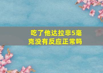 吃了他达拉非5毫克没有反应正常吗