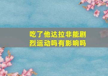 吃了他达拉非能剧烈运动吗有影响吗