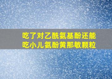 吃了对乙酰氨基酚还能吃小儿氨酚黄那敏颗粒