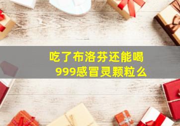 吃了布洛芬还能喝999感冒灵颗粒么